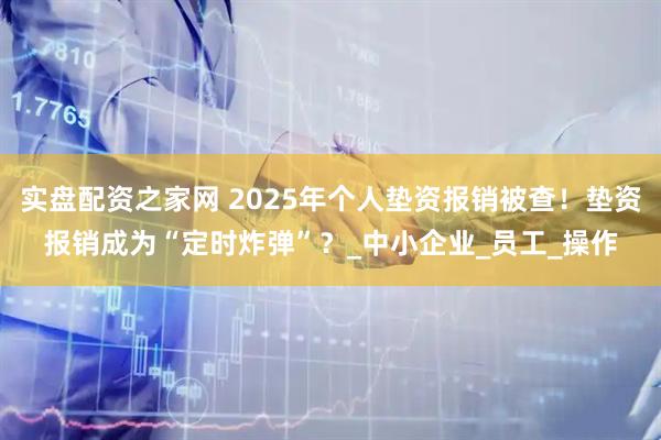 实盘配资之家网 2025年个人垫资报销被查！垫资报销成为“定时炸弹”？_中小企业_员工_操作