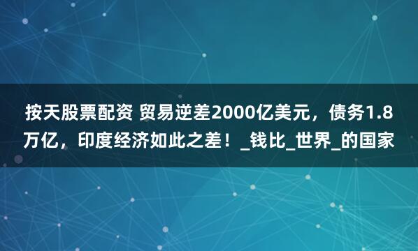 按天股票配资 贸易逆差2000亿美元，债务1.8万亿，印度经济如此之差！_钱比_世界_的国家