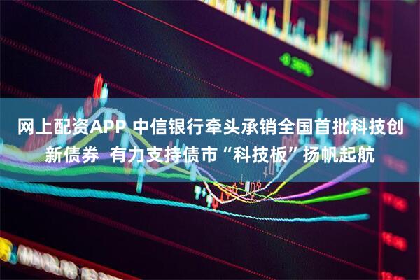 网上配资APP 中信银行牵头承销全国首批科技创新债券  有力支持债市“科技板”扬帆起航