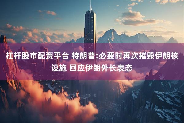 杠杆股市配资平台 特朗普:必要时再次摧毁伊朗核设施 回应伊朗外长表态