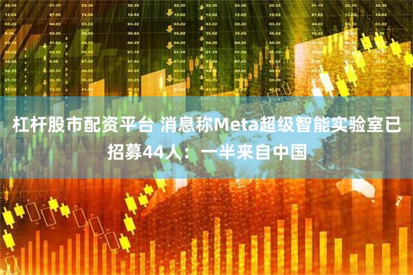 杠杆股市配资平台 消息称Meta超级智能实验室已招募44人：一半来自中国