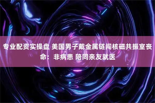 专业配资实操盘 美国男子戴金属链闯核磁共振室丧命：非病患 陪同亲友就医
