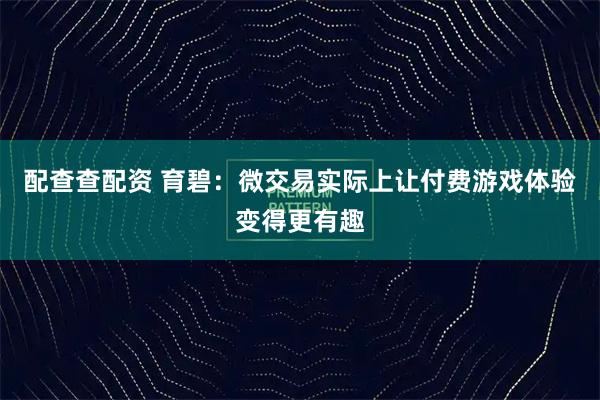 配查查配资 育碧：微交易实际上让付费游戏体验变得更有趣