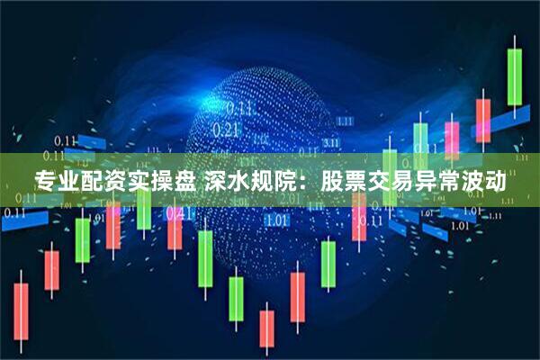 专业配资实操盘 深水规院：股票交易异常波动