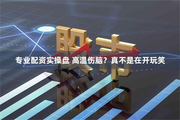 专业配资实操盘 高温伤脑？真不是在开玩笑