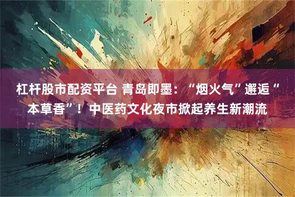 杠杆股市配资平台 青岛即墨：“烟火气”邂逅“本草香”！中医药文化夜市掀起养生新潮流