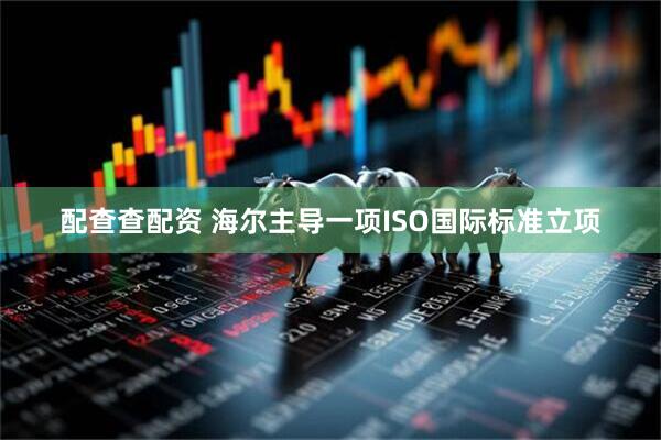 配查查配资 海尔主导一项ISO国际标准立项