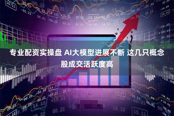 专业配资实操盘 AI大模型进展不断 这几只概念股成交活跃度高