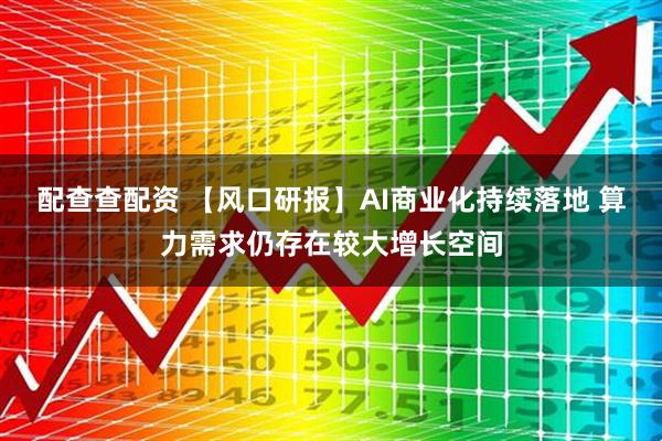 配查查配资 【风口研报】AI商业化持续落地 算力需求仍存在较大增长空间