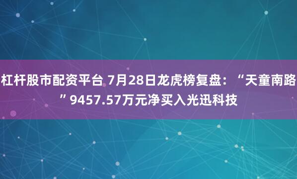 杠杆股市配资平台 7月28日龙虎榜复盘：“天童南路”9457.57万元净买入光迅科技