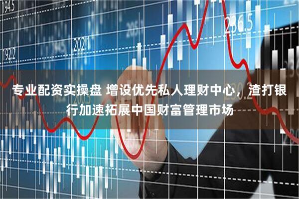 专业配资实操盘 增设优先私人理财中心，渣打银行加速拓展中国财富管理市场