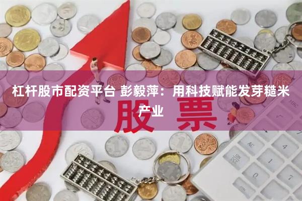 杠杆股市配资平台 彭毅萍：用科技赋能发芽糙米产业