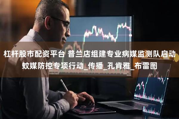 杠杆股市配资平台 普兰店组建专业病媒监测队启动蚊媒防控专项行动_传播_孔肯雅_布雷图