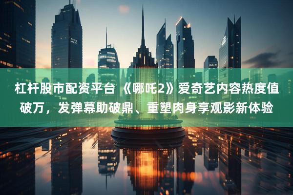 杠杆股市配资平台 《哪吒2》爱奇艺内容热度值破万，发弹幕助破鼎、重塑肉身享观影新体验