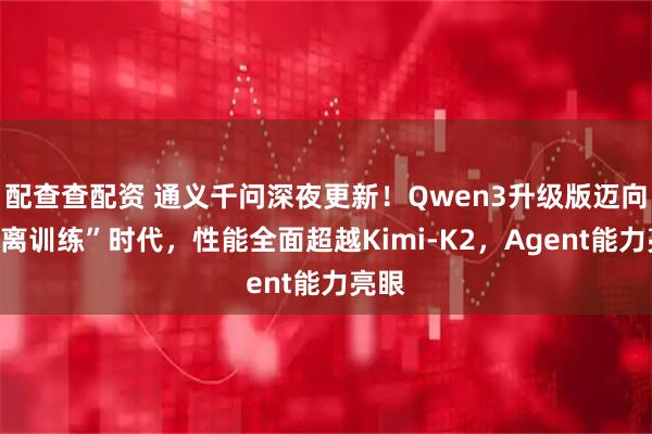 配查查配资 通义千问深夜更新！Qwen3升级版迈向“分离训练”时代，性能全面超越Kimi-K2，Agent能力亮眼