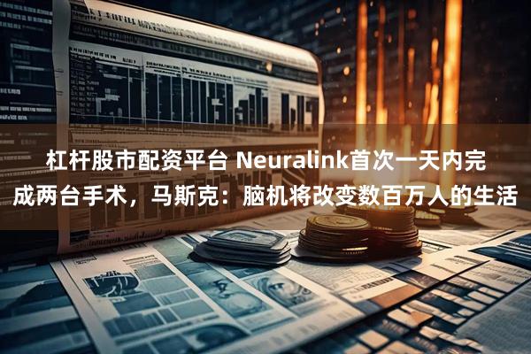 杠杆股市配资平台 Neuralink首次一天内完成两台手术，马斯克：脑机将改变数百万人的生活
