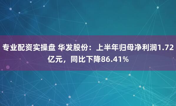 专业配资实操盘 华发股份：上半年归母净利润1.72亿元，同比下降86.41%