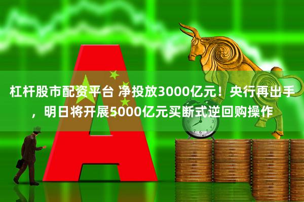 杠杆股市配资平台 净投放3000亿元！央行再出手，明日将开展5000亿元买断式逆回购操作