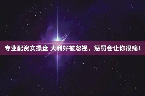 专业配资实操盘 大利好被忽视，惩罚会让你很痛！