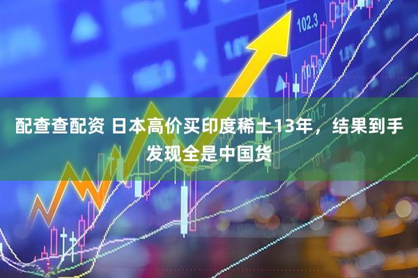 配查查配资 日本高价买印度稀土13年，结果到手发现全是中国货