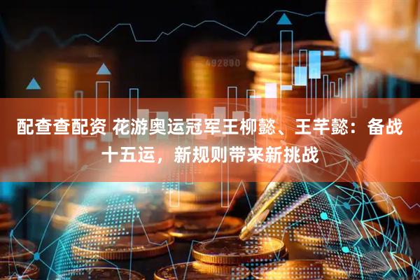 配查查配资 花游奥运冠军王柳懿、王芊懿：备战十五运，新规则带来新挑战