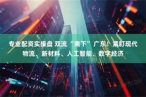 专业配资实操盘 双流 “南下” 广东！紧盯现代物流、新材料、人工智能、数字经济