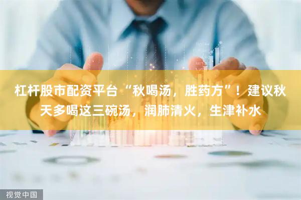 杠杆股市配资平台 “秋喝汤，胜药方”！建议秋天多喝这三碗汤，润肺清火，生津补水