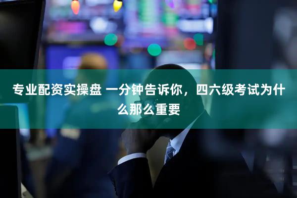 专业配资实操盘 一分钟告诉你，四六级考试为什么那么重要