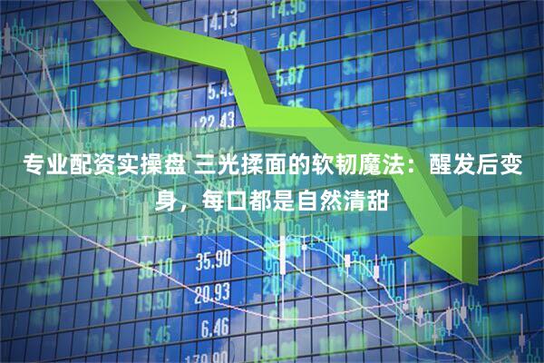 专业配资实操盘 三光揉面的软韧魔法:醒发后变身,每口都是自然清甜