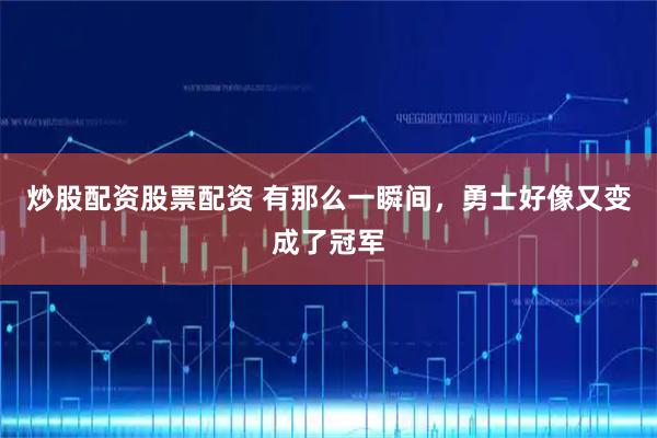 炒股配资股票配资 有那么一瞬间，勇士好像又变成了冠军