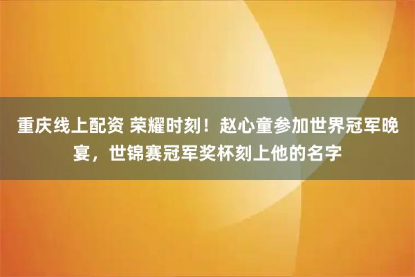 重庆线上配资 荣耀时刻！赵心童参加世界冠军晚宴，世锦赛冠军奖杯刻上他的名字