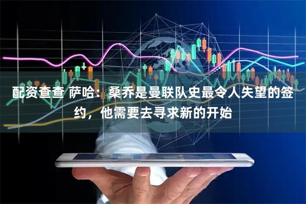 配资查查 萨哈：桑乔是曼联队史最令人失望的签约，他需要去寻求新的开始