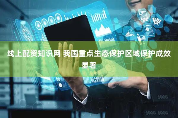 线上配资知识网 我国重点生态保护区域保护成效显著