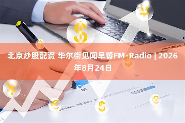北京炒股配资 华尔街见闻早餐FM-Radio | 2026年8月24日