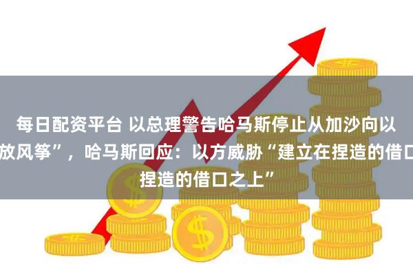每日配资平台 以总理警告哈马斯停止从加沙向以色列“放风筝”，哈马斯回应：以方威胁“建立在捏造的借口之上”