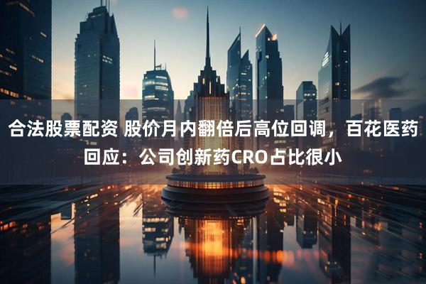 合法股票配资 股价月内翻倍后高位回调，百花医药回应：公司创新药CRO占比很小
