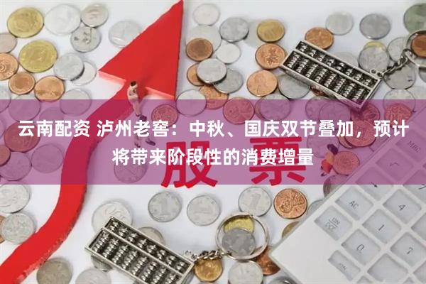 云南配资 泸州老窖：中秋、国庆双节叠加，预计将带来阶段性的消费增量