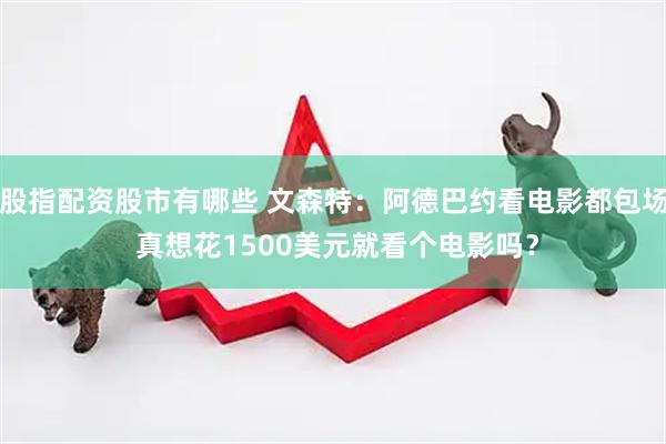 股指配资股市有哪些 文森特：阿德巴约看电影都包场 真想花1500美元就看个电影吗？