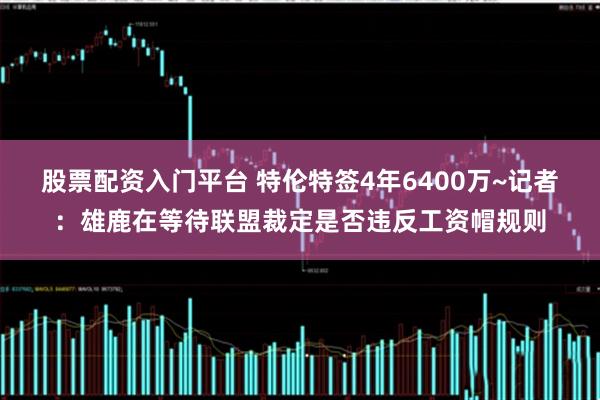 股票配资入门平台 特伦特签4年6400万~记者：雄鹿在等待联盟裁定是否违反工资帽规则