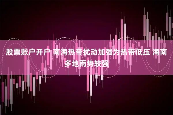 股票账户开户 南海热带扰动加强为热带低压 海南多地雨势较强