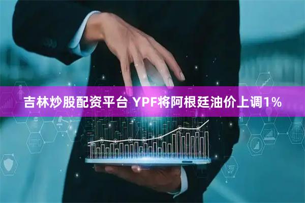 吉林炒股配资平台 YPF将阿根廷油价上调1%