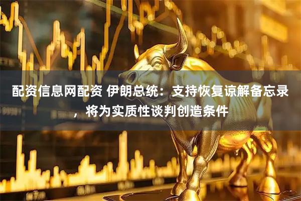 配资信息网配资 伊朗总统：支持恢复谅解备忘录，将为实质性谈判创造条件