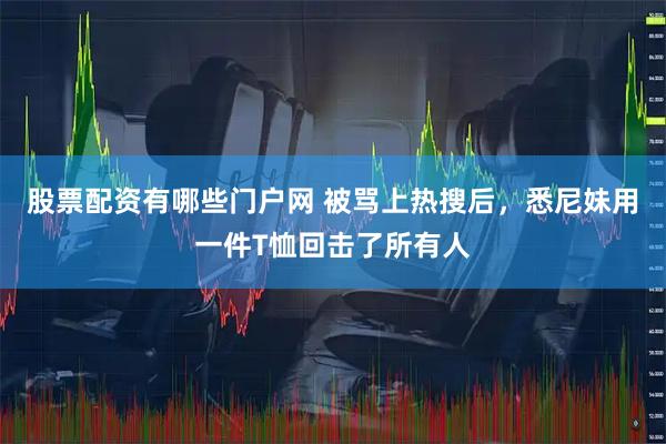 股票配资有哪些门户网 被骂上热搜后，悉尼妹用一件T恤回击了所有人
